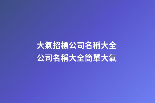 大氣招標公司名稱大全 公司名稱大全簡單大氣-第1張-公司起名-玄機派